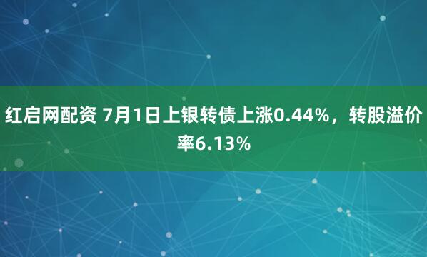 红启网配资 7月1日上银转债上涨0.44%，转股溢价率6.13%