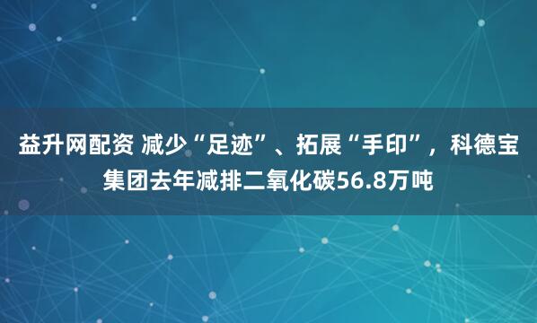 益升网配资 减少“足迹”、拓展“手印”，科德宝集团去年减排二氧化碳56.8万吨