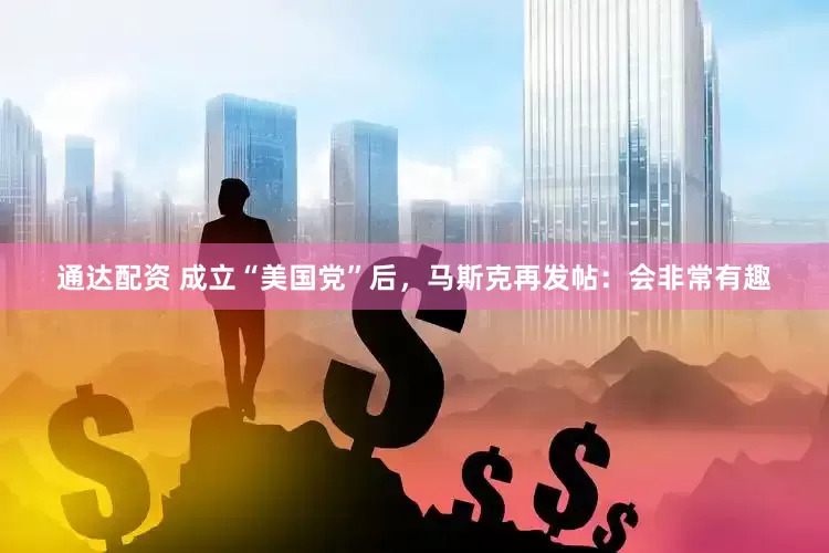 通达配资 成立“美国党”后，马斯克再发帖：会非常有趣