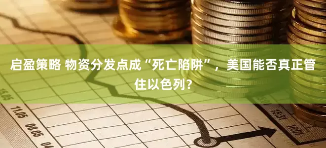 启盈策略 物资分发点成“死亡陷阱”，美国能否真正管住以色列？