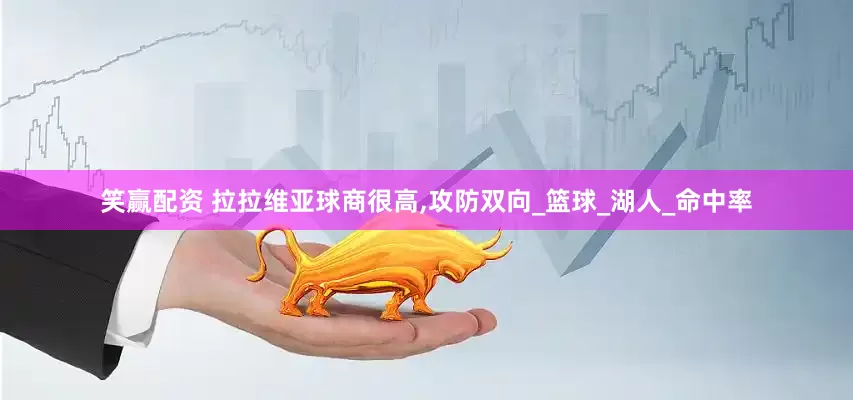 笑赢配资 拉拉维亚球商很高,攻防双向_篮球_湖人_命中率