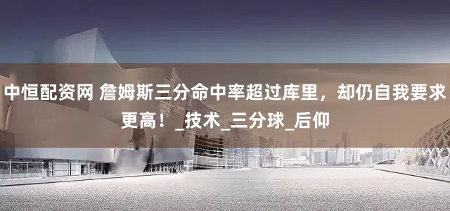 中恒配资网 詹姆斯三分命中率超过库里，却仍自我要求更高！_技术_三分球_后仰