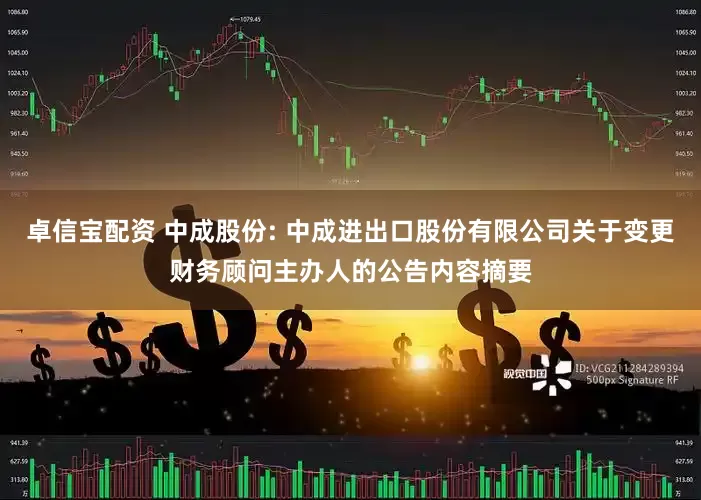 卓信宝配资 中成股份: 中成进出口股份有限公司关于变更财务顾问主办人的公告内容摘要