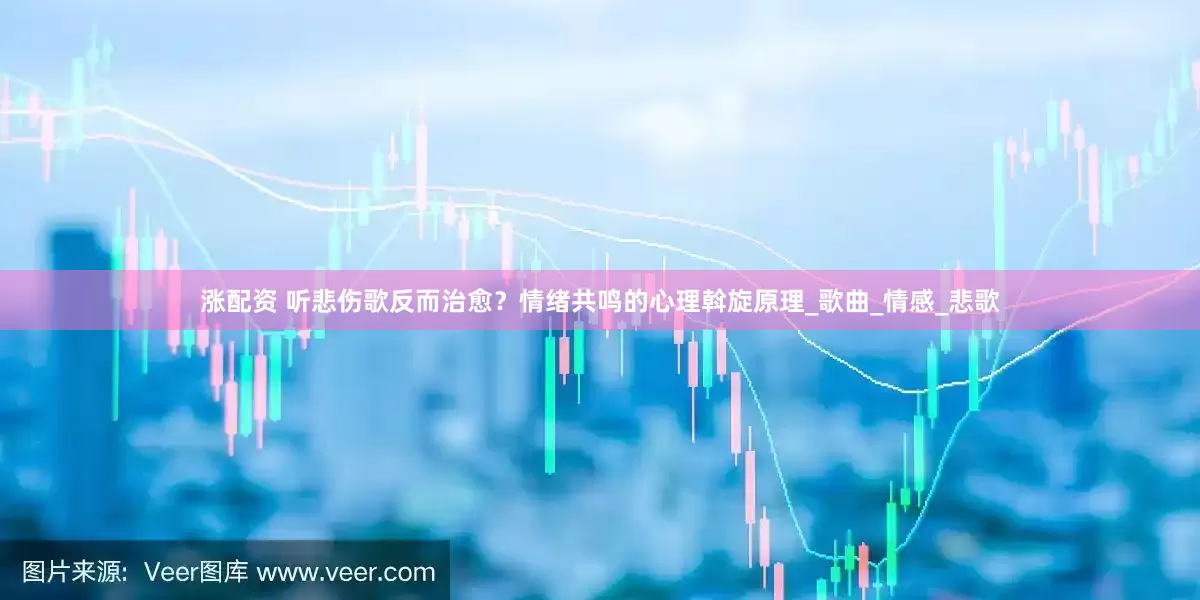 涨配资 听悲伤歌反而治愈？情绪共鸣的心理斡旋原理_歌曲_情感_悲歌