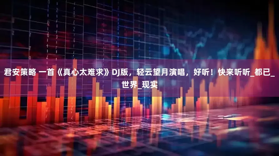 君安策略 一首《真心太难求》DJ版，轻云望月演唱，好听！快来听听_都已_世界_现实