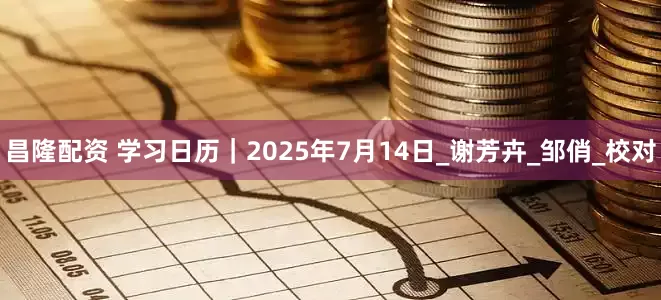 昌隆配资 学习日历｜2025年7月14日_谢芳卉_邹俏_校对