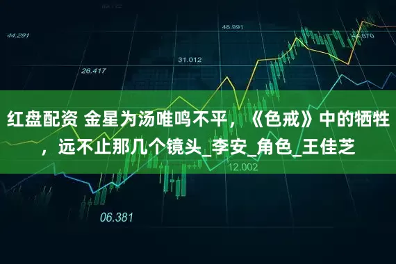 红盘配资 金星为汤唯鸣不平，《色戒》中的牺牲，远不止那几个镜头_李安_角色_王佳芝