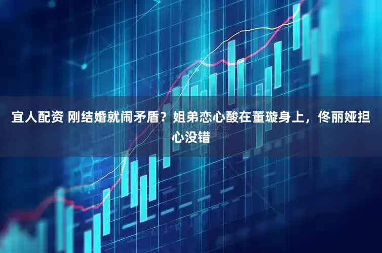宜人配资 刚结婚就闹矛盾？姐弟恋心酸在董璇身上，佟丽娅担心没错