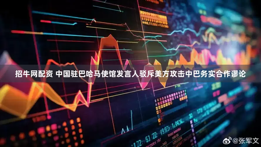 招牛网配资 中国驻巴哈马使馆发言人驳斥美方攻击中巴务实合作谬论