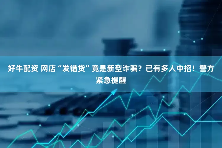 好牛配资 网店“发错货”竟是新型诈骗？已有多人中招！警方紧急提醒