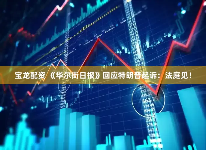 宝龙配资 《华尔街日报》回应特朗普起诉：法庭见！