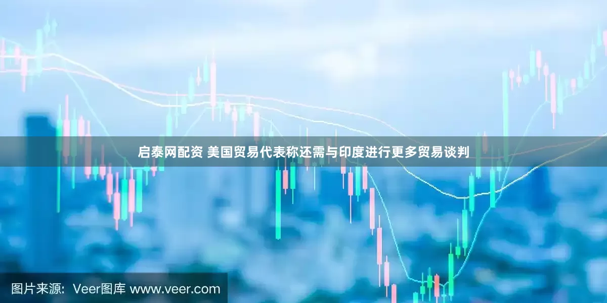 启泰网配资 美国贸易代表称还需与印度进行更多贸易谈判