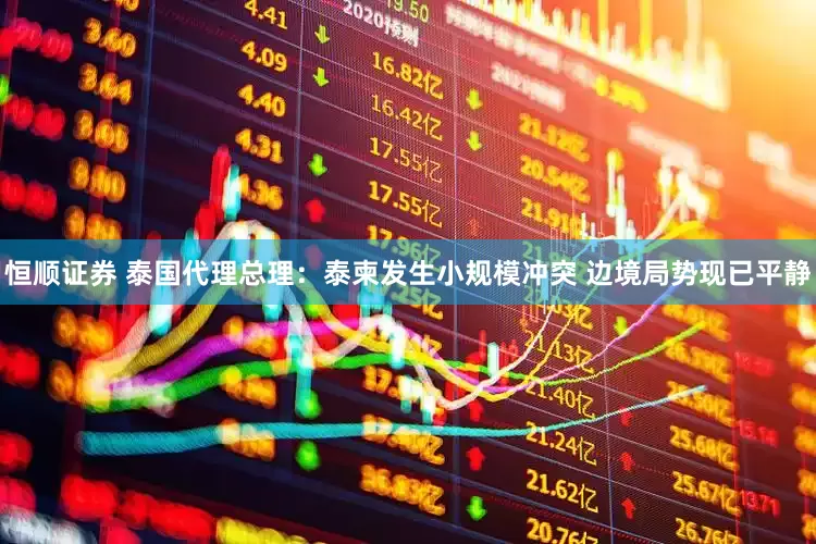 恒顺证券 泰国代理总理：泰柬发生小规模冲突 边境局势现已平静