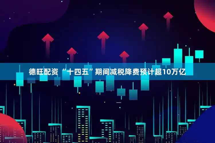 德旺配资 “十四五”期间减税降费预计超10万亿