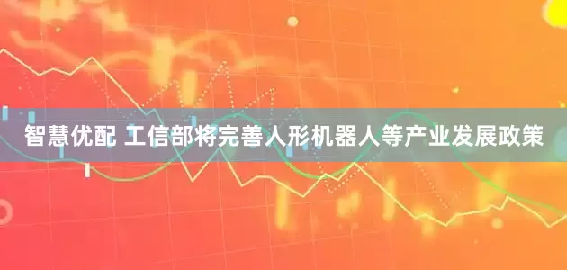 智慧优配 工信部将完善人形机器人等产业发展政策