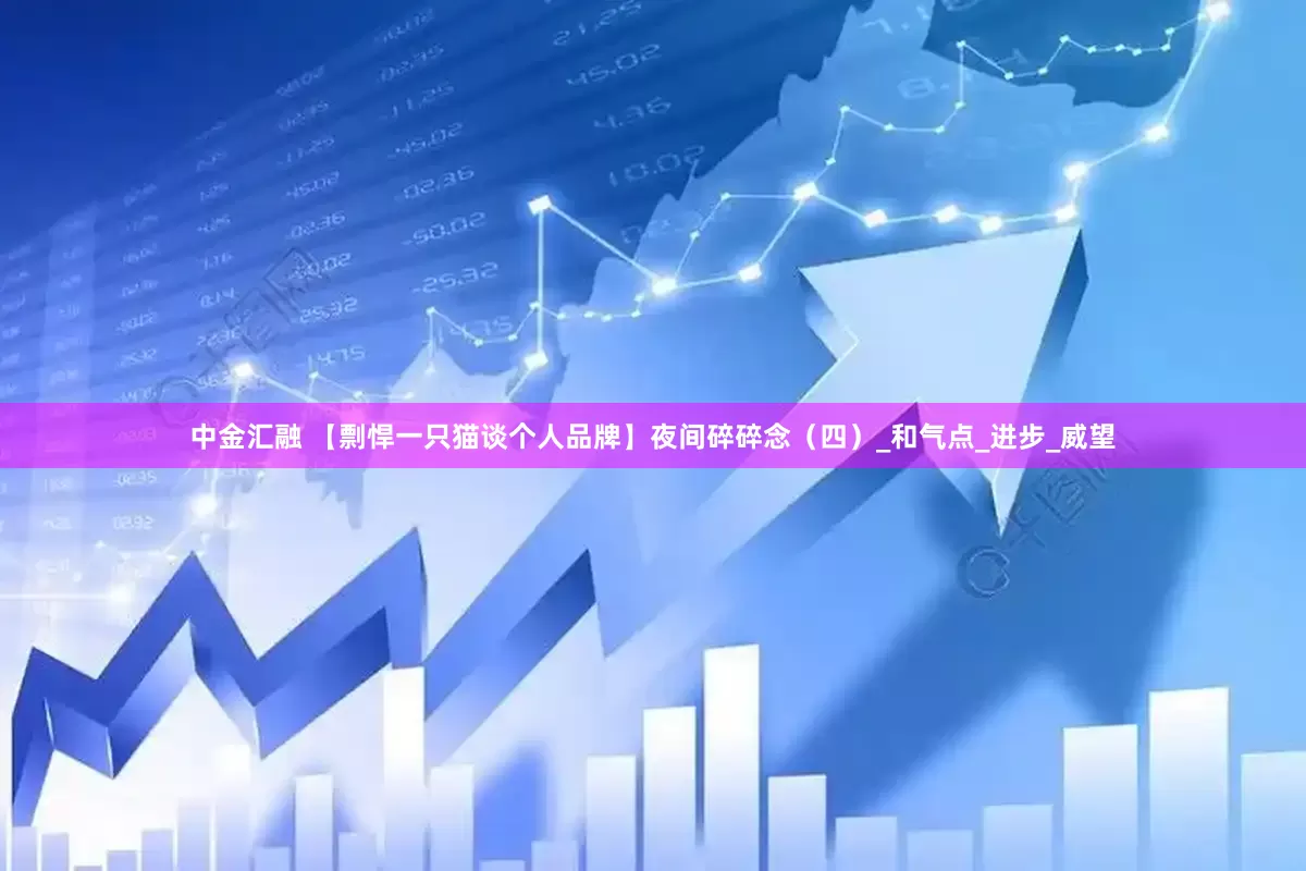 中金汇融 【剽悍一只猫谈个人品牌】夜间碎碎念（四）_和气点_进步_威望