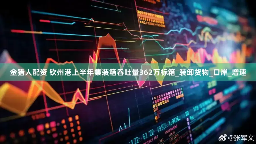金猎人配资 钦州港上半年集装箱吞吐量362万标箱_装卸货物_口岸_增速