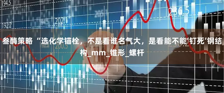 叁酶策略 “选化学锚栓，不是看谁名气大，是看能不能‘钉死’钢结构_mm_锥形_螺杆
