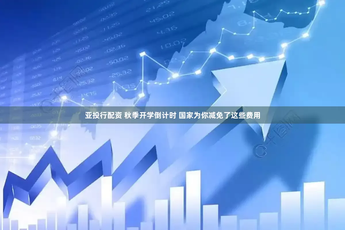 亚投行配资 秋季开学倒计时 国家为你减免了这些费用