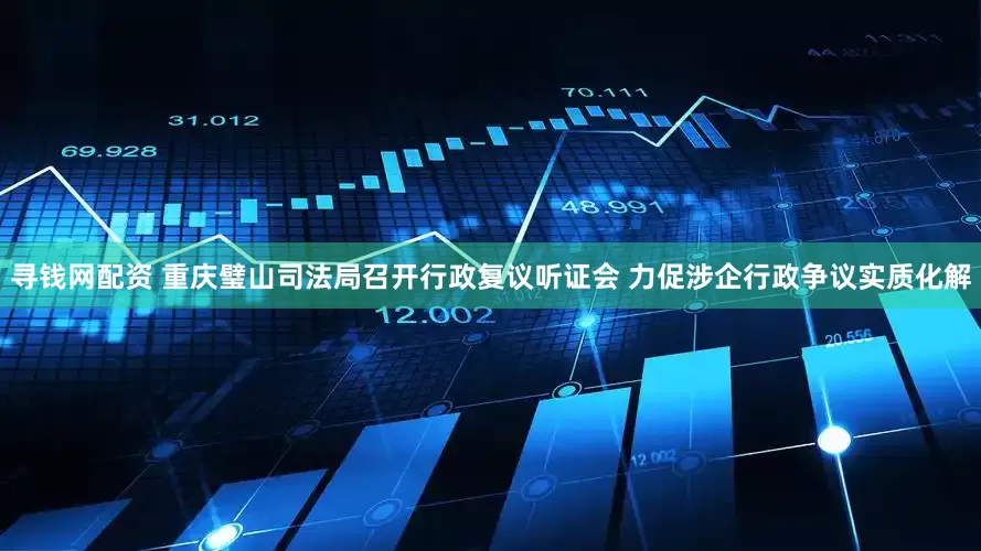寻钱网配资 重庆璧山司法局召开行政复议听证会 力促涉企行政争议实质化解