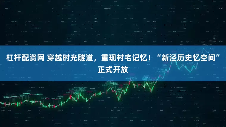 杠杆配资网 穿越时光隧道，重现村宅记忆！“新泾历史忆空间”正式开放