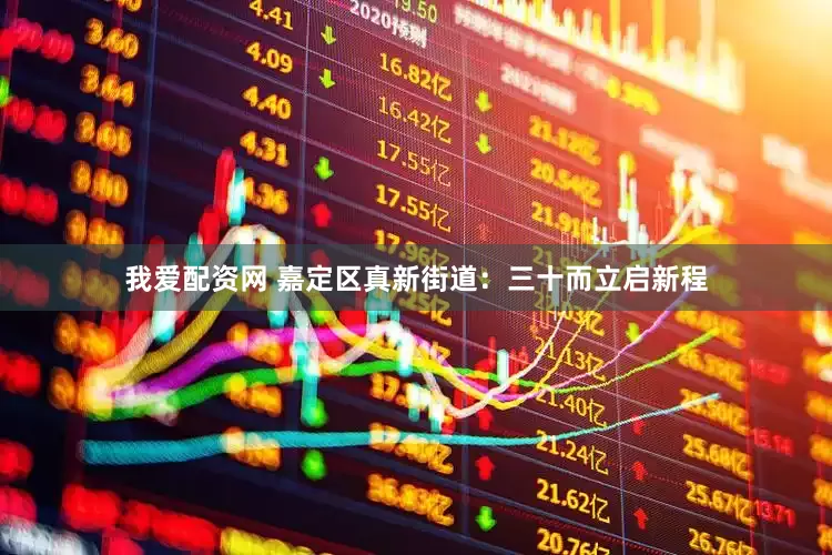 我爱配资网 嘉定区真新街道：三十而立启新程