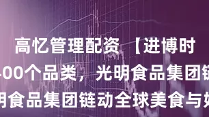 高忆管理配资 【进博时刻】汇聚400个品类,光明食品集团链动全球美食与好物
