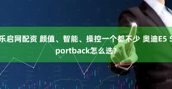 乐启网配资 颜值、智能、操控一个都不少 奥迪E5 Sportback怎么选?