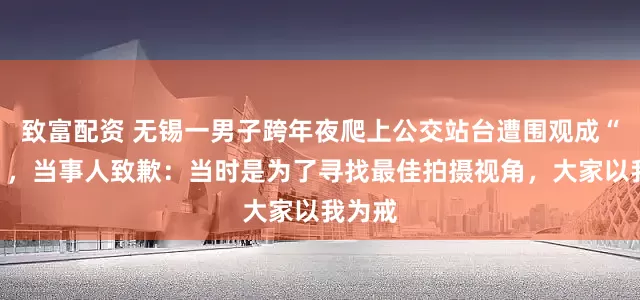 致富配资 无锡一男子跨年夜爬上公交站台遭围观成“风景”,当事人致歉:当时是为了寻找最佳拍摄视角,大家以我为戒