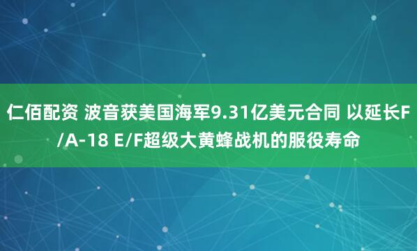 仁佰配资 波音获美国海军9.31亿美元合同 以延长F/A-18 E/F超级大黄蜂战机的服役寿命