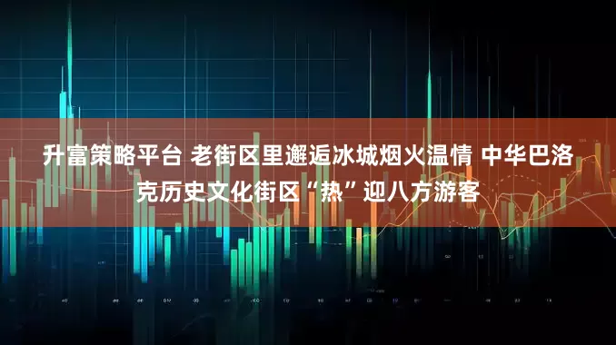 升富策略平台 老街区里邂逅冰城烟火温情 中华巴洛克历史文化街区“热”迎八方游客