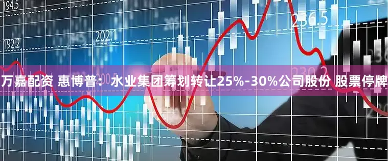 万嘉配资 惠博普：水业集团筹划转让25%-30%公司股份 股票停牌
