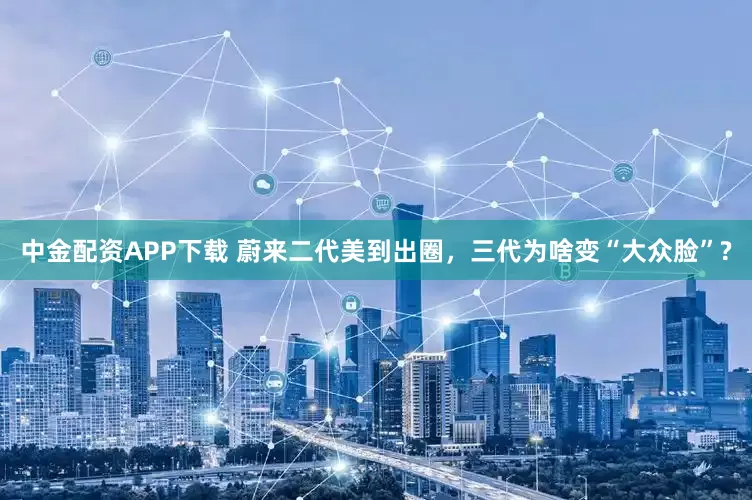 中金配资APP下载 蔚来二代美到出圈，三代为啥变“大众脸”?