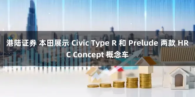 港陆证券 本田展示 Civic Type R 和 Prelude 两款 HRC Concept 概念车