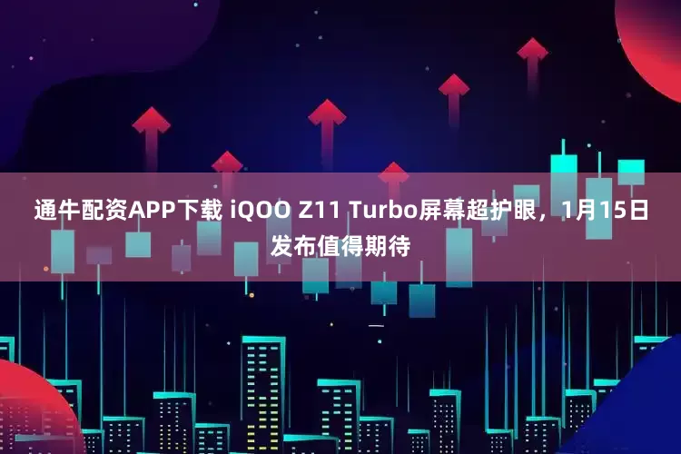 通牛配资APP下载 iQOO Z11 Turbo屏幕超护眼，1月15日发布值得期待
