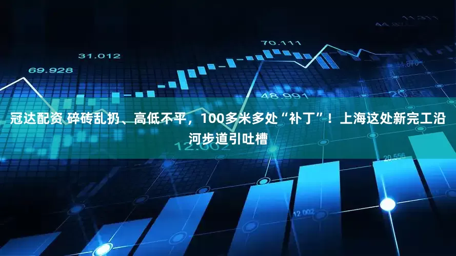 冠达配资 碎砖乱扔、高低不平，100多米多处“补丁”！上海这处新完工沿河步道引吐槽