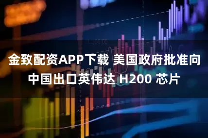 金致配资APP下载 美国政府批准向中国出口英伟达 H200 芯片