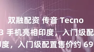 双融配资 传音 Tecno Spark Go 3 手机亮相印度，入门级配置售价约 695 元