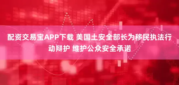 配资交易宝APP下载 美国土安全部长为移民执法行动辩护 维护公众安全承诺
