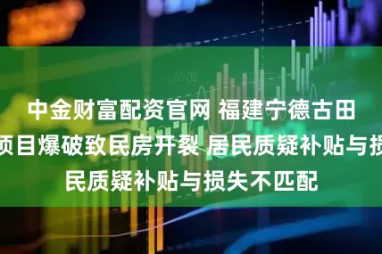中金财富配资官网 福建宁德古田一水电站项目爆破致民房开裂 居民质疑补贴与损失不匹配