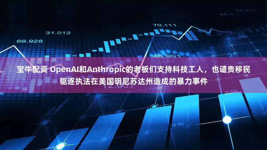 宝牛配资 OpenAI和Anthropic的老板们支持科技工人，也谴责移民驱逐执法在美国明尼苏达州造成的暴力事件