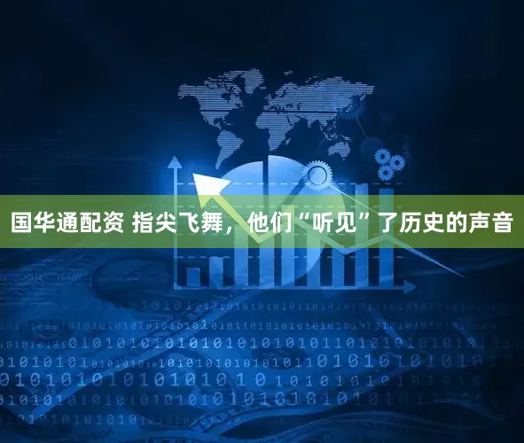 国华通配资 指尖飞舞，他们“听见”了历史的声音