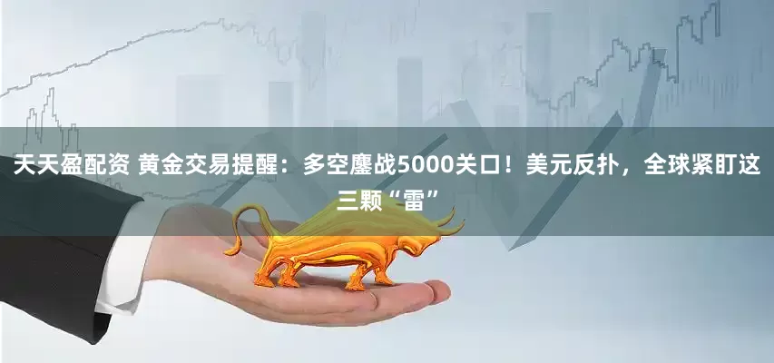 天天盈配资 黄金交易提醒：多空鏖战5000关口！美元反扑，全球紧盯这三颗“雷”