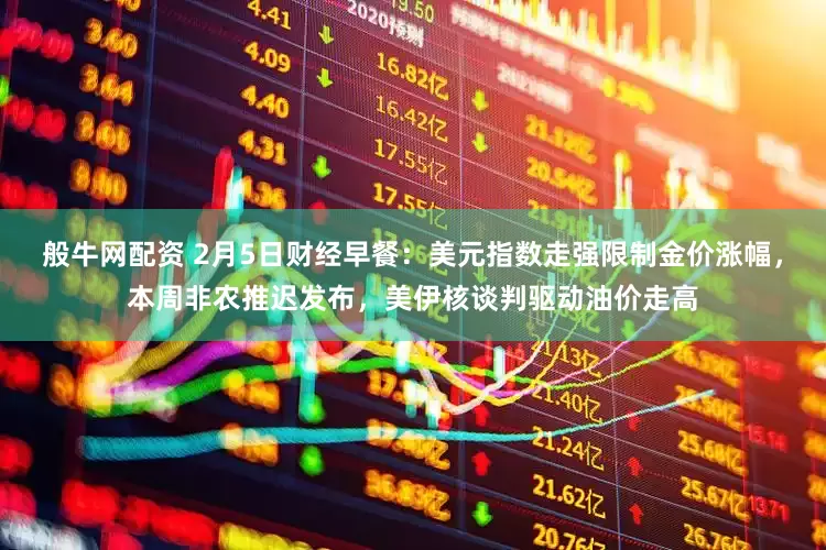 般牛网配资 2月5日财经早餐：美元指数走强限制金价涨幅，本周非农推迟发布，美伊核谈判驱动油价走高